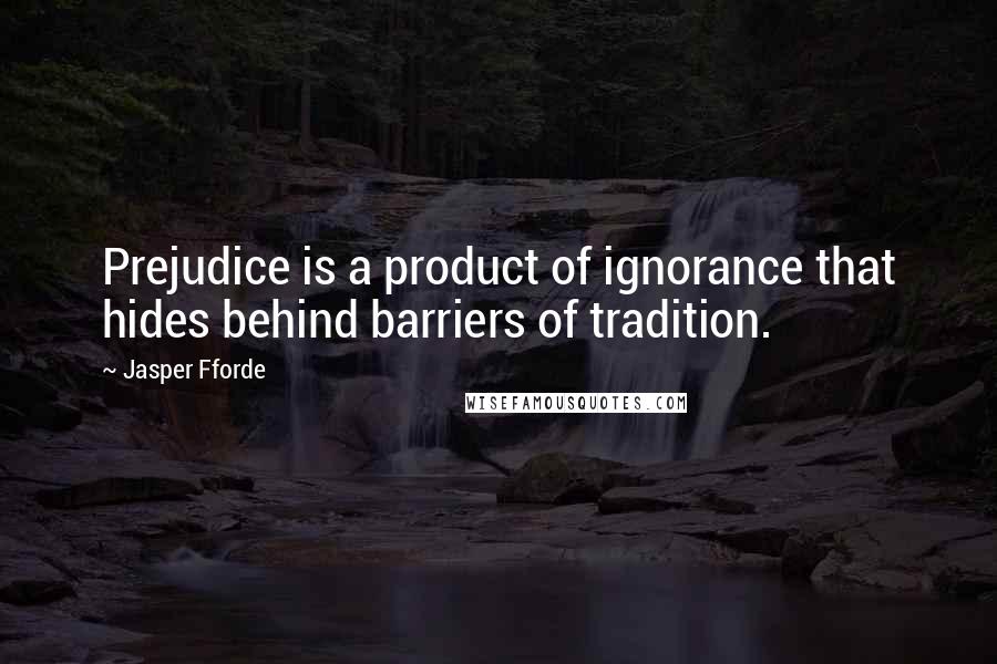 Jasper Fforde Quotes: Prejudice is a product of ignorance that hides behind barriers of tradition.