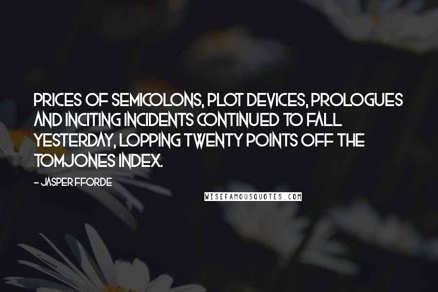Jasper Fforde Quotes: Prices of semicolons, plot devices, prologues and inciting incidents continued to fall yesterday, lopping twenty points off the TomJones Index.