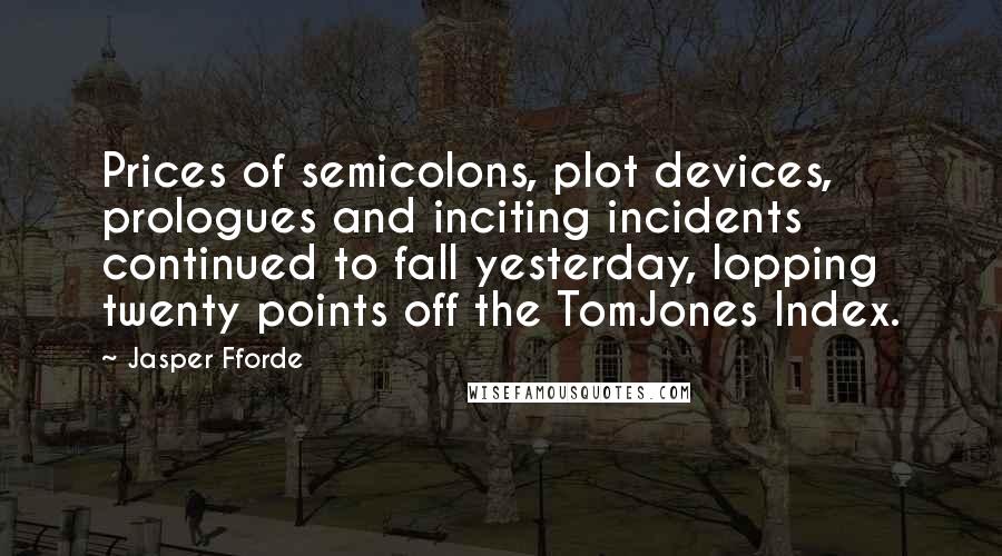 Jasper Fforde Quotes: Prices of semicolons, plot devices, prologues and inciting incidents continued to fall yesterday, lopping twenty points off the TomJones Index.