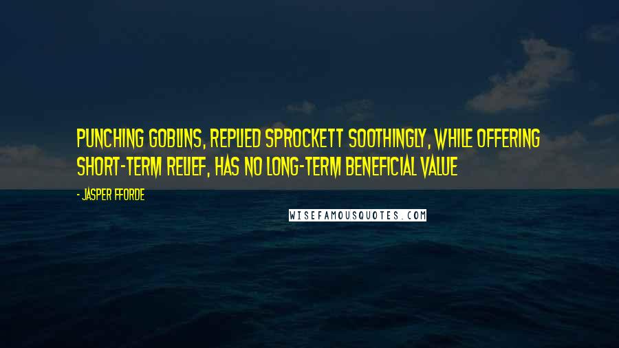 Jasper Fforde Quotes: Punching goblins, replied Sprockett soothingly, while offering short-term relief, has no long-term beneficial value