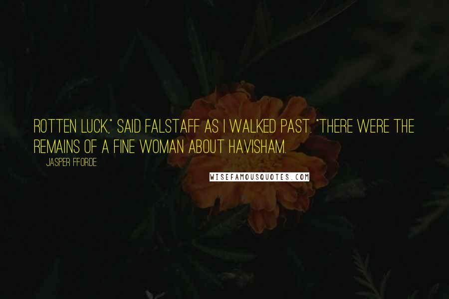 Jasper Fforde Quotes: Rotten luck," said Falstaff as I walked past. "There were the remains of a fine woman about Havisham.