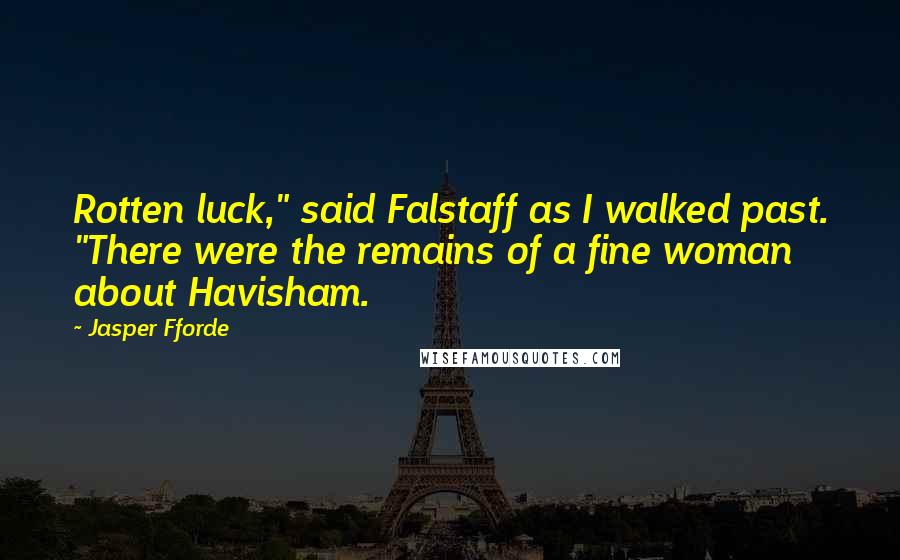 Jasper Fforde Quotes: Rotten luck," said Falstaff as I walked past. "There were the remains of a fine woman about Havisham.