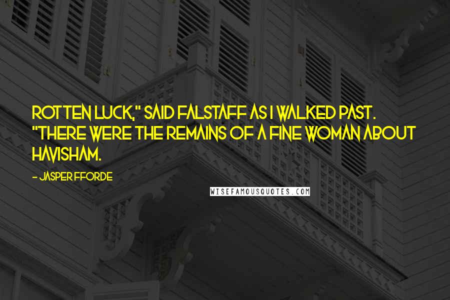 Jasper Fforde Quotes: Rotten luck," said Falstaff as I walked past. "There were the remains of a fine woman about Havisham.