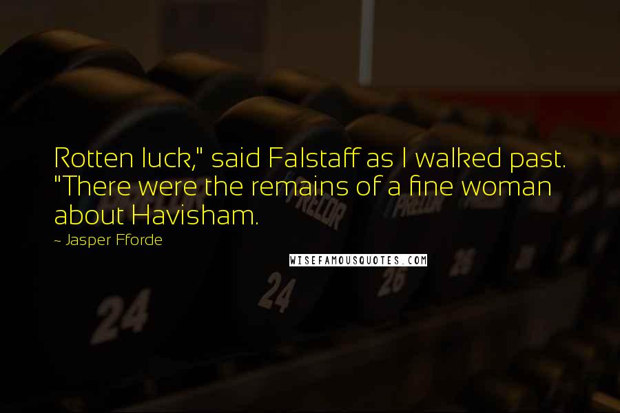 Jasper Fforde Quotes: Rotten luck," said Falstaff as I walked past. "There were the remains of a fine woman about Havisham.