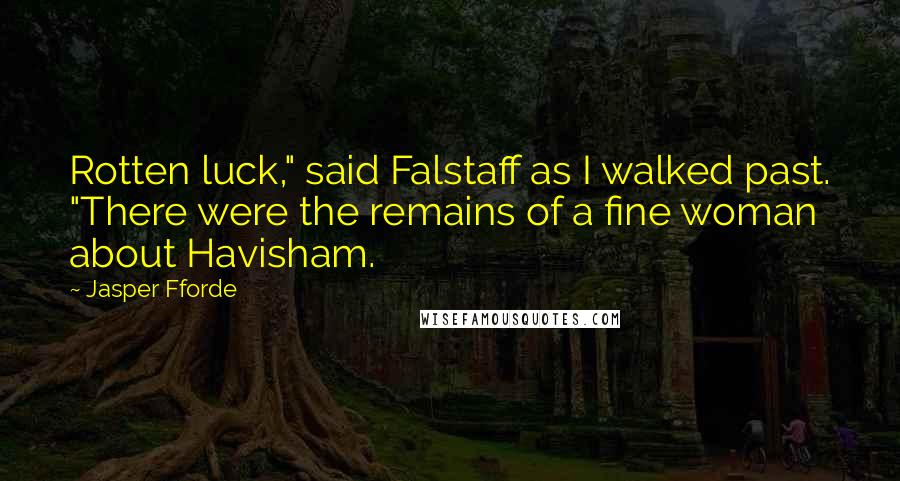 Jasper Fforde Quotes: Rotten luck," said Falstaff as I walked past. "There were the remains of a fine woman about Havisham.