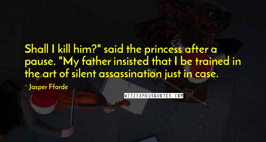 Jasper Fforde Quotes: Shall I kill him?" said the princess after a pause. "My father insisted that I be trained in the art of silent assassination just in case.