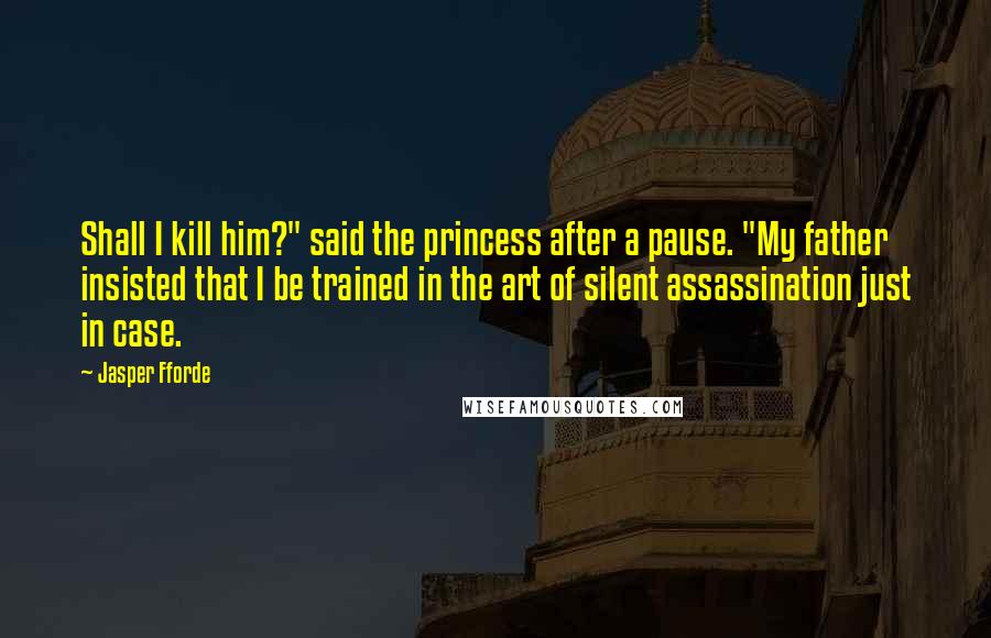 Jasper Fforde Quotes: Shall I kill him?" said the princess after a pause. "My father insisted that I be trained in the art of silent assassination just in case.