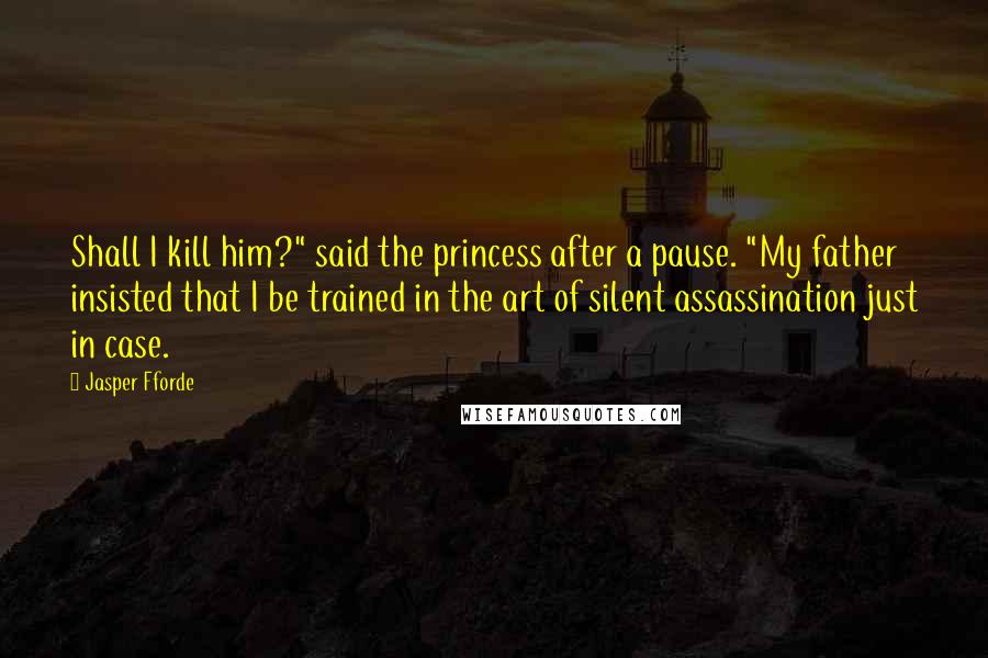 Jasper Fforde Quotes: Shall I kill him?" said the princess after a pause. "My father insisted that I be trained in the art of silent assassination just in case.