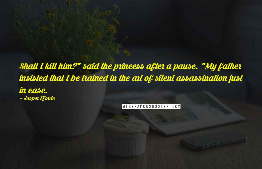 Jasper Fforde Quotes: Shall I kill him?" said the princess after a pause. "My father insisted that I be trained in the art of silent assassination just in case.