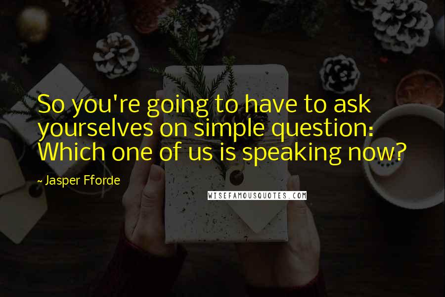 Jasper Fforde Quotes: So you're going to have to ask yourselves on simple question: Which one of us is speaking now?