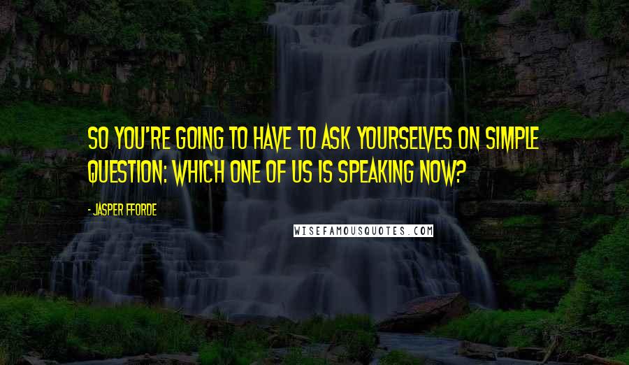 Jasper Fforde Quotes: So you're going to have to ask yourselves on simple question: Which one of us is speaking now?