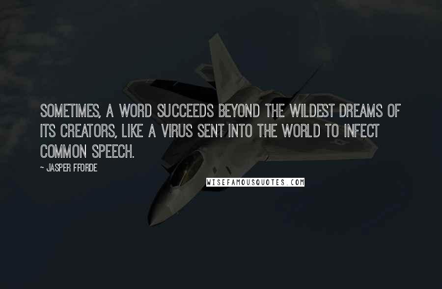 Jasper Fforde Quotes: Sometimes, a word succeeds beyond the wildest dreams of its creators, like a virus sent into the world to infect common speech.