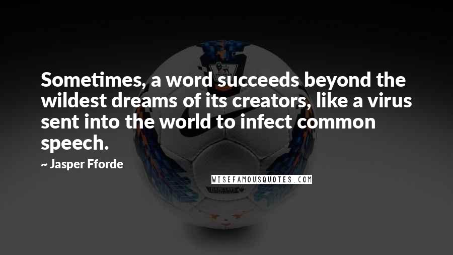 Jasper Fforde Quotes: Sometimes, a word succeeds beyond the wildest dreams of its creators, like a virus sent into the world to infect common speech.