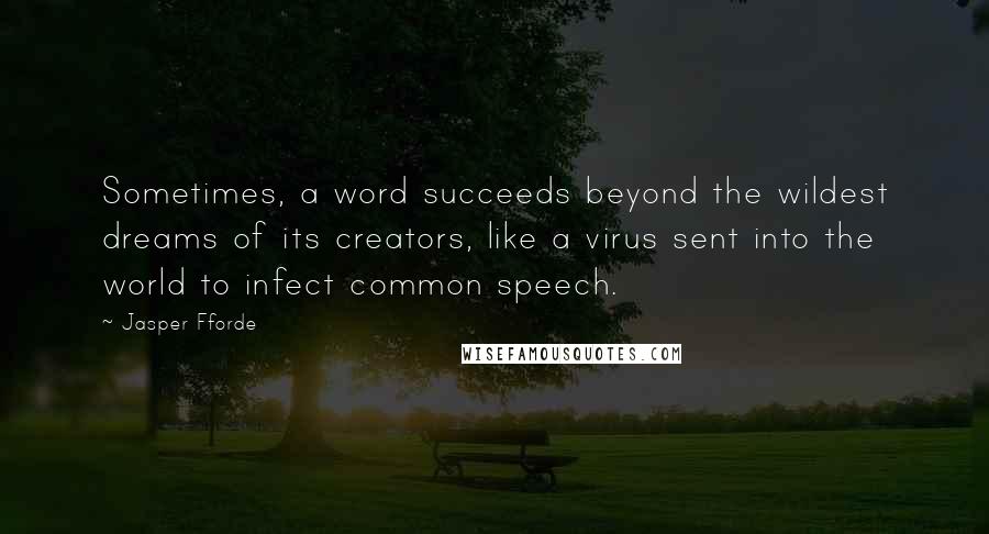 Jasper Fforde Quotes: Sometimes, a word succeeds beyond the wildest dreams of its creators, like a virus sent into the world to infect common speech.