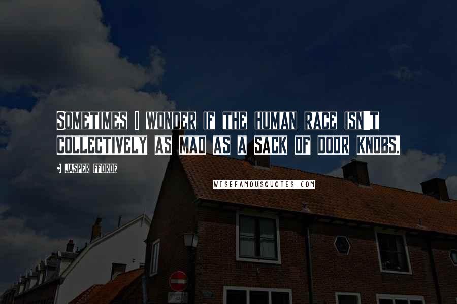 Jasper Fforde Quotes: Sometimes I wonder if the human race isn't collectively as mad as a sack of door knobs.