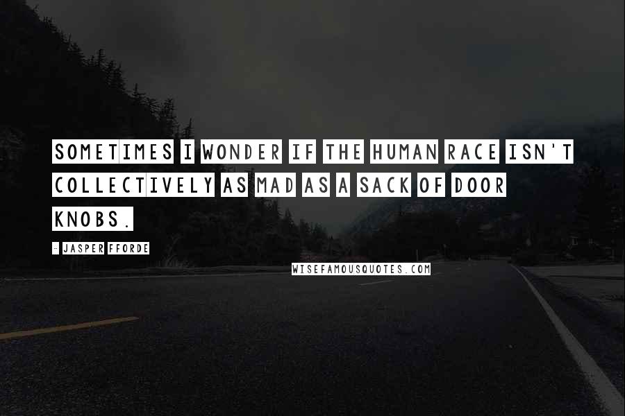 Jasper Fforde Quotes: Sometimes I wonder if the human race isn't collectively as mad as a sack of door knobs.