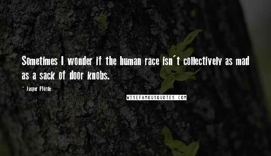 Jasper Fforde Quotes: Sometimes I wonder if the human race isn't collectively as mad as a sack of door knobs.