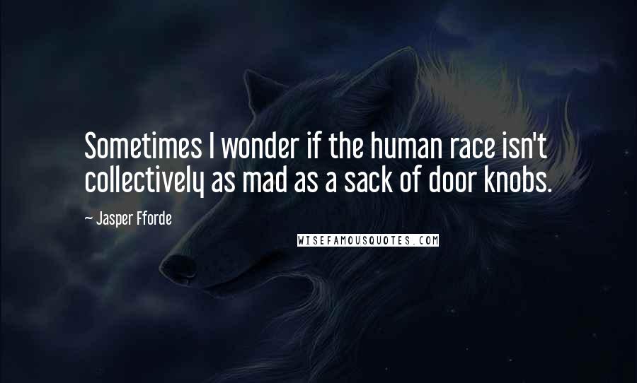 Jasper Fforde Quotes: Sometimes I wonder if the human race isn't collectively as mad as a sack of door knobs.