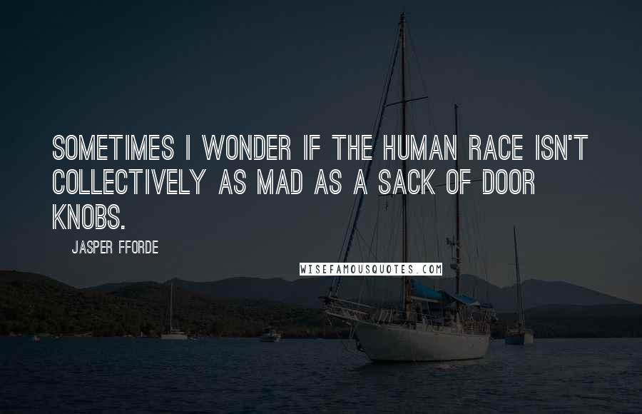 Jasper Fforde Quotes: Sometimes I wonder if the human race isn't collectively as mad as a sack of door knobs.