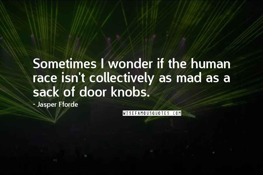 Jasper Fforde Quotes: Sometimes I wonder if the human race isn't collectively as mad as a sack of door knobs.