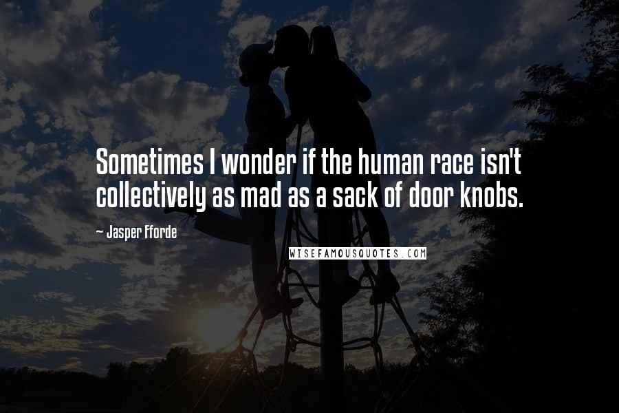 Jasper Fforde Quotes: Sometimes I wonder if the human race isn't collectively as mad as a sack of door knobs.
