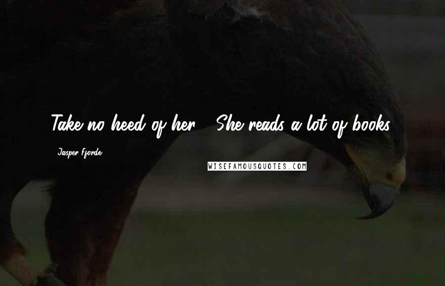 Jasper Fforde Quotes: Take no heed of her.... She reads a lot of books.