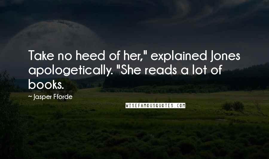Jasper Fforde Quotes: Take no heed of her," explained Jones apologetically. "She reads a lot of books.