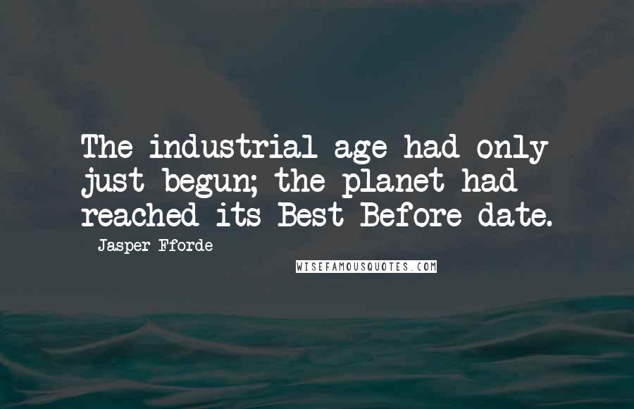 Jasper Fforde Quotes: The industrial age had only just begun; the planet had reached its Best Before date.