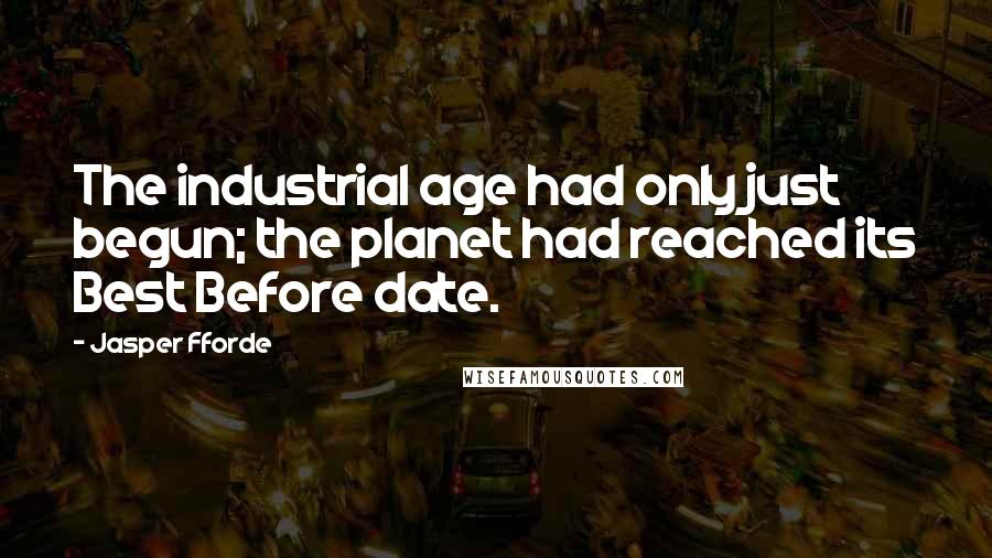 Jasper Fforde Quotes: The industrial age had only just begun; the planet had reached its Best Before date.