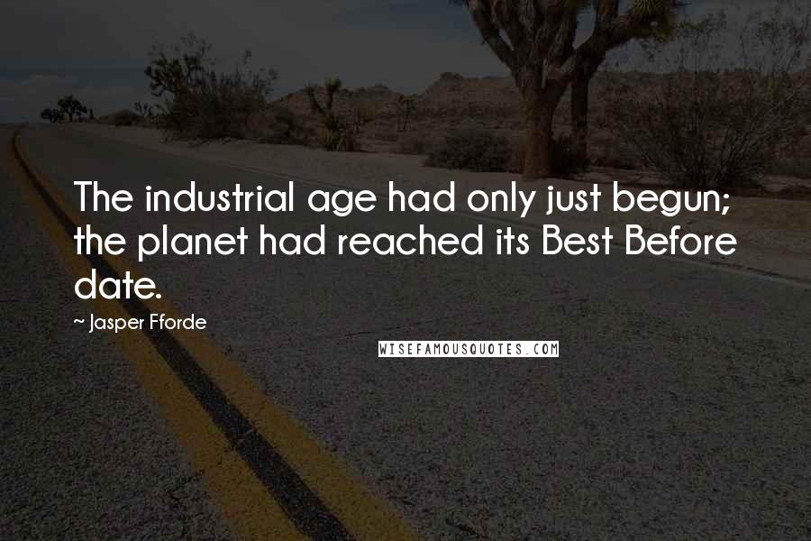 Jasper Fforde Quotes: The industrial age had only just begun; the planet had reached its Best Before date.