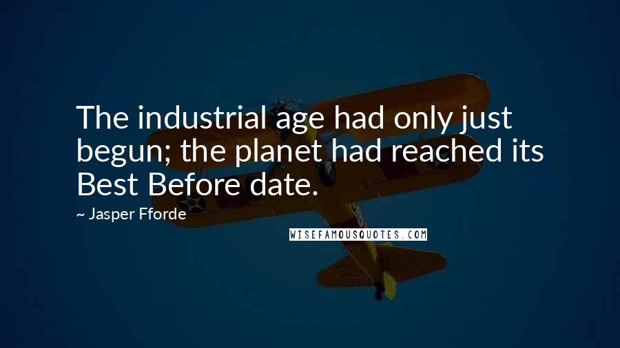 Jasper Fforde Quotes: The industrial age had only just begun; the planet had reached its Best Before date.