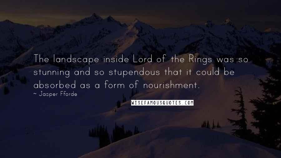 Jasper Fforde Quotes: The landscape inside Lord of the Rings was so stunning and so stupendous that it could be absorbed as a form of nourishment.
