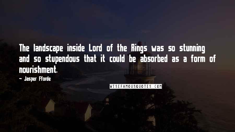Jasper Fforde Quotes: The landscape inside Lord of the Rings was so stunning and so stupendous that it could be absorbed as a form of nourishment.