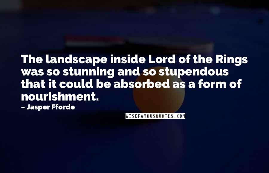 Jasper Fforde Quotes: The landscape inside Lord of the Rings was so stunning and so stupendous that it could be absorbed as a form of nourishment.
