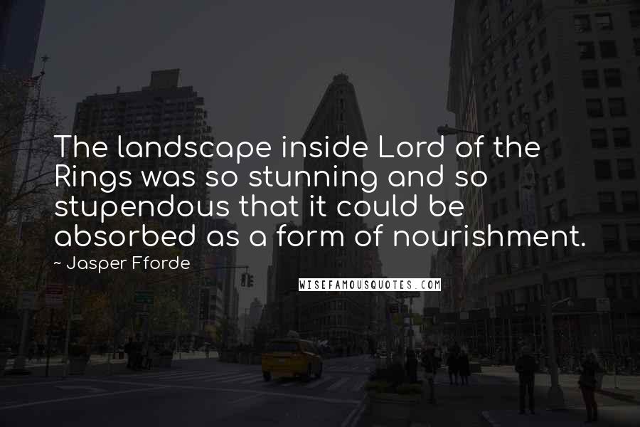 Jasper Fforde Quotes: The landscape inside Lord of the Rings was so stunning and so stupendous that it could be absorbed as a form of nourishment.