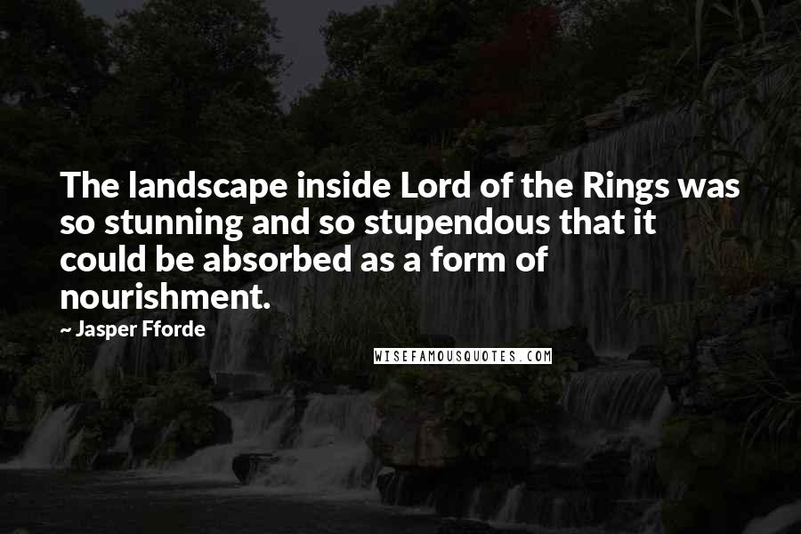Jasper Fforde Quotes: The landscape inside Lord of the Rings was so stunning and so stupendous that it could be absorbed as a form of nourishment.