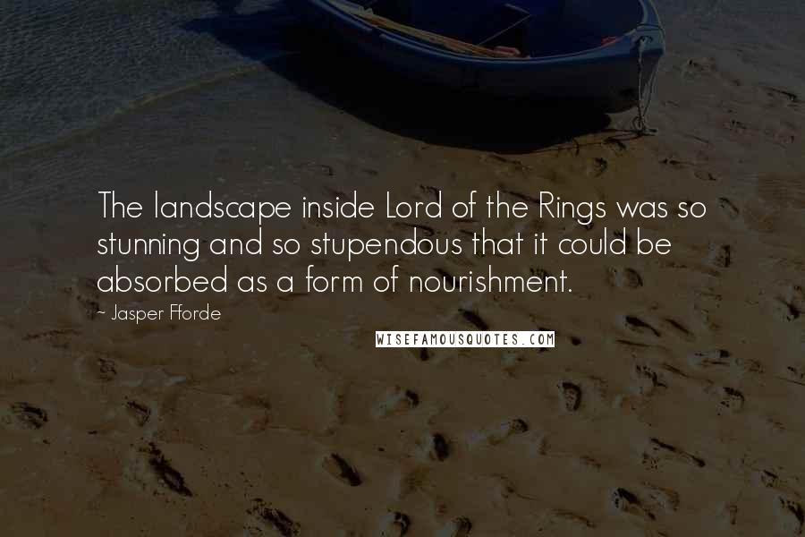 Jasper Fforde Quotes: The landscape inside Lord of the Rings was so stunning and so stupendous that it could be absorbed as a form of nourishment.