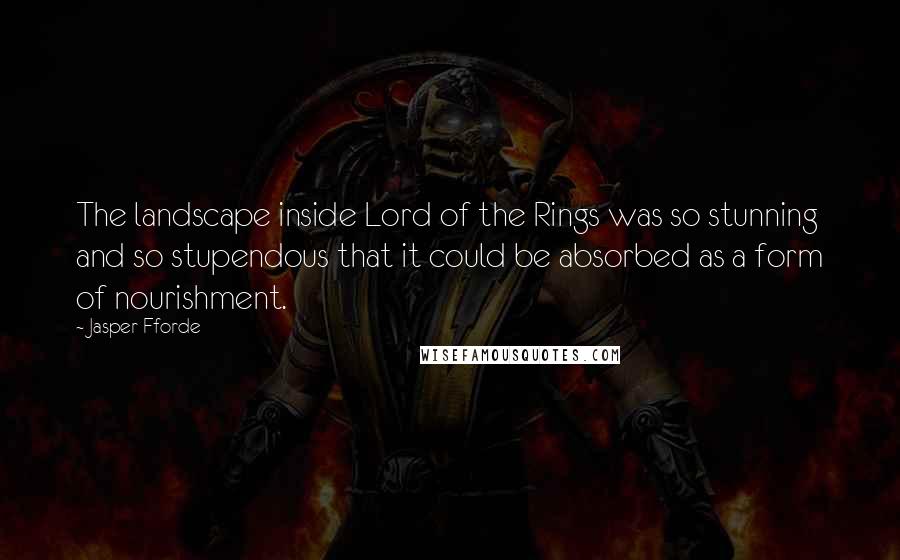 Jasper Fforde Quotes: The landscape inside Lord of the Rings was so stunning and so stupendous that it could be absorbed as a form of nourishment.