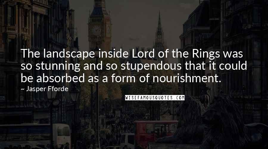 Jasper Fforde Quotes: The landscape inside Lord of the Rings was so stunning and so stupendous that it could be absorbed as a form of nourishment.