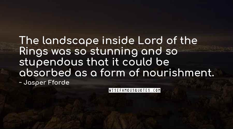 Jasper Fforde Quotes: The landscape inside Lord of the Rings was so stunning and so stupendous that it could be absorbed as a form of nourishment.