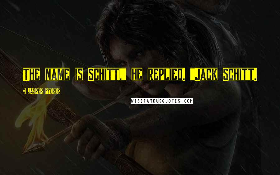 Jasper Fforde Quotes: The name is Schitt," he replied. "Jack Schitt.