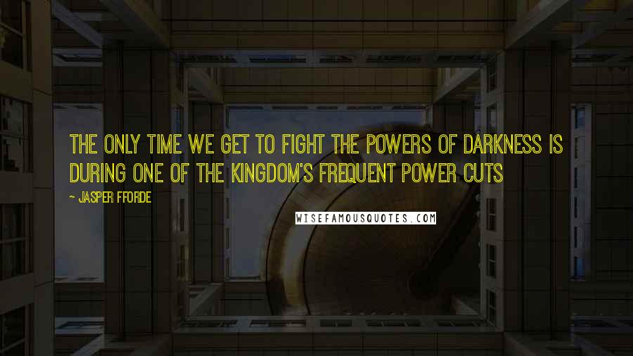 Jasper Fforde Quotes: The only time we get to fight the powers of darkness is during one of the kingdom's frequent power cuts