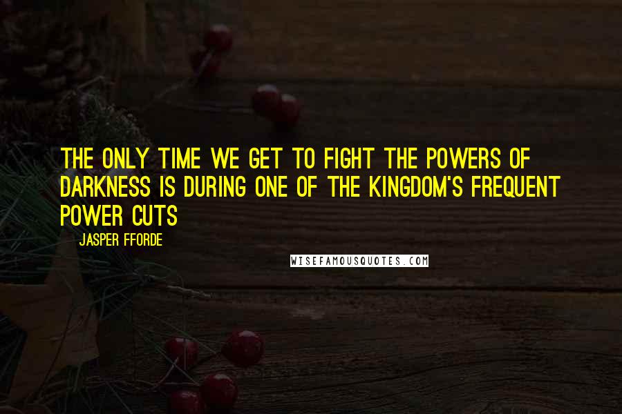 Jasper Fforde Quotes: The only time we get to fight the powers of darkness is during one of the kingdom's frequent power cuts