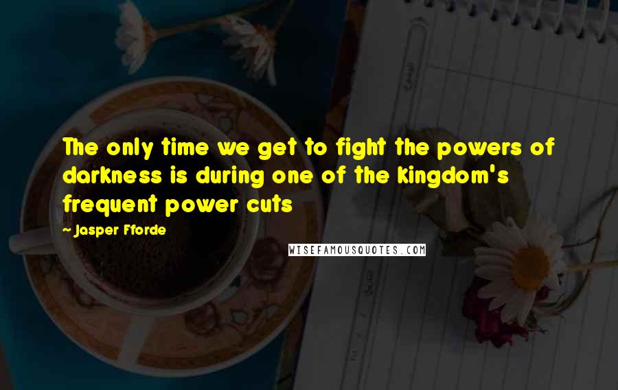 Jasper Fforde Quotes: The only time we get to fight the powers of darkness is during one of the kingdom's frequent power cuts