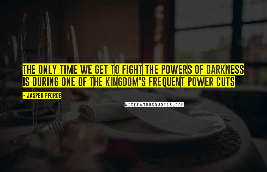 Jasper Fforde Quotes: The only time we get to fight the powers of darkness is during one of the kingdom's frequent power cuts