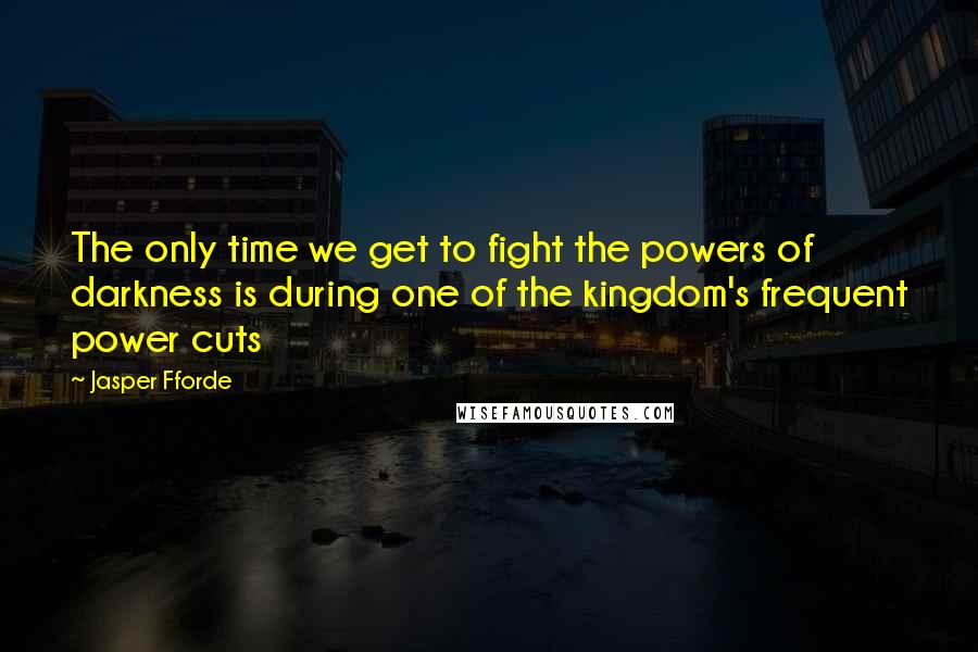 Jasper Fforde Quotes: The only time we get to fight the powers of darkness is during one of the kingdom's frequent power cuts