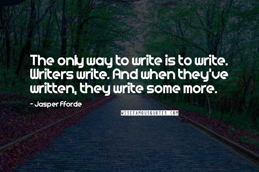 Jasper Fforde Quotes: The only way to write is to write. Writers write. And when they've written, they write some more.