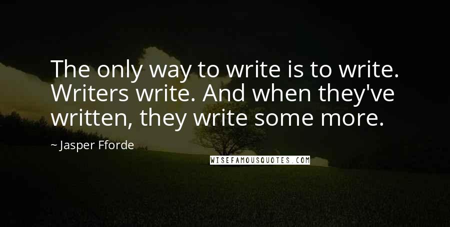 Jasper Fforde Quotes: The only way to write is to write. Writers write. And when they've written, they write some more.
