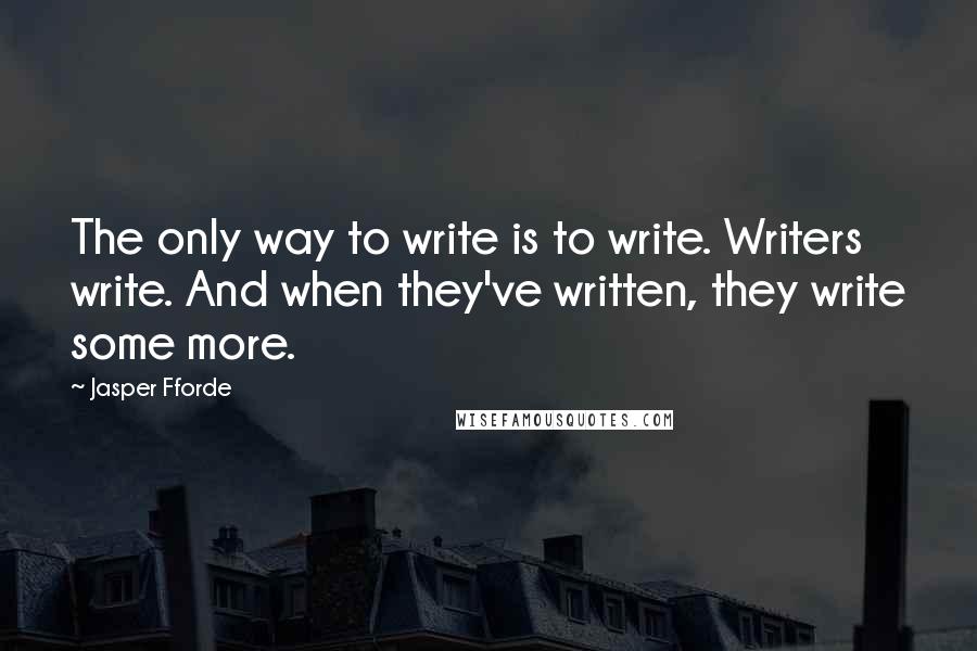Jasper Fforde Quotes: The only way to write is to write. Writers write. And when they've written, they write some more.