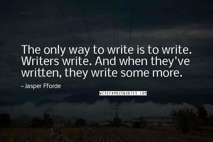 Jasper Fforde Quotes: The only way to write is to write. Writers write. And when they've written, they write some more.